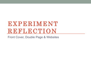 EXPERIMENT
REFLECTION
Front Cover, Double Page & Websites
 
