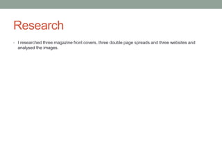 Research
• I researched three magazine front covers, three double page spreads and three websites and
analysed the images.
 