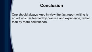 Conclusion
One should always keep in view the fact report writing is
an art which is learned by practice and experience, rather
than by mere doctrinarian.
 