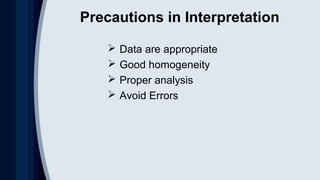 Precautions in Interpretation
 Data are appropriate
 Good homogeneity
 Proper analysis
 Avoid Errors
 