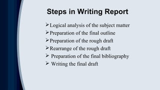 Steps in Writing Report
Logical analysis of the subject matter
Preparation of the final outline
Preparation of the rough draft
Rearrange of the rough draft
 Preparation of the final bibliography
 Writing the final draft
 