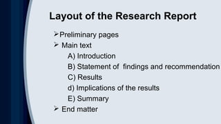 Layout of the Research Report
Preliminary pages
 Main text
A) Introduction
B) Statement of findings and recommendation
C) Results
d) Implications of the results
E) Summary
 End matter
 