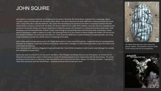 John Squire is a musician and artist, most famous for his work in the band, the Stone Roses. Inspired from a young age, Squire
created a Jackson Pollock piece for the band’s debut album. The work references the May 1968 riots in Paris and shares the name
with a song in the album, Bye Bye Badman. John states that the background represents the Giant’s Causeway located in Norther
Ireland where a history is shared with the band. The lemons reference the make-shift antidote of tear gas that was used against the
protestors during the rioting. John Squire stated how he liked the passion of a moment in a related documentary depicting a rioter
throwing a stone at the authorities. Pollock’s iconic style through action painting means that the physicality of painting is shown
which is why Squire is able to capture it so well. The meaning of the art is very similar to Liberty Leading the People; the lemons are
the symbol of rebellion the same way that Liberty is. It also shows the difference in power between the opposing sides, one using
crude methods to combat the refined means of subduing of the other.
John’s other work includes pieces such as All I Really Want which is a face mask of his partner. I especially like the meaning behind
the piece as it captures a particular memory of the artist, rather than a message. It is very literal and means a lot to him which is his
main reason for painting.
In an interview with Aesthetica Magazine it was concluded that ‘much of the innovation in John’s work comes through his curiosity
and willingness to experiment.’
Squire also uses his artwork for his solo work. His album, Time Changes Everything, features one of his pieces. An animal that he
bleached and painted was used in a literal way to convey his feeling towards his past relationship with the Stone Roses. The action
painting across the skull is a reference to Bye Bye Badman and his work for the Roses’ albums. He told the Guardian, “I wanted to
make that connection with the Stone Roses – celebrate and bury them at the same time.”
JOHN SQUIRE
All I Really Want features a face mask of his
partner, Sophie. The characters around it relate
to the memory that the art encapsulates.
 