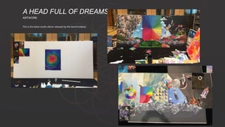 This is the latest studio album released by the band Coldplay.
A HEAD FULL OF DREAMS
ARTWORK
 