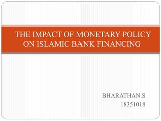 BHARATHAN.S
18351018
THE IMPACT OF MONETARY POLICY
ON ISLAMIC BANK FINANCING
 