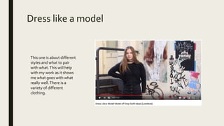 Dress like a model
This one is about different
styles and what to pair
with what.This will help
with my work as it shows
me what goes with what
really well.There is a
variety of different
clothing.
 