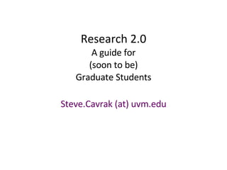 Research 2.0 A guide for (soon to be) Graduate Students Steve.Cavrak (at) uvm.edu 
