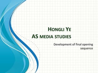 HONGLI YE
AS MEDIA STUDIES
Development of final opening
sequence
 