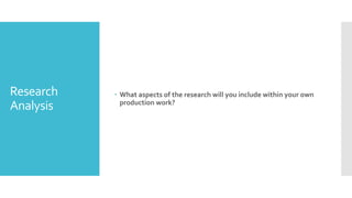 Research
Analysis
 What aspects of the research will you include within your own
production work?
 