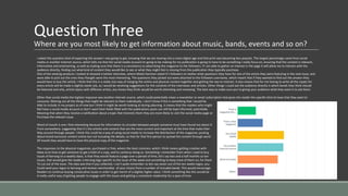 Question Three
Where are you most likely to get information about music, bands, events and so on?
I asked this question kind of expecting the answer i was going to get, knowing that we are moving into a more digital age and that print was becoming less popular. The largest percentage came from social
media or another internet source, which tells me that the social media account im going to be making for my publication is going to have to be something i really focus on, ensuring that the content is relevant,
informative and entertaining, as well as making sure that there is a consistency to advertising the magazine to the followers. If i am able to gather an interest in the page it will allow me to interact with the
audience directly, finding out what kind of content they would like to see or what they might feel is missing from the publication they typically purchase.
One of the existing products i looked at showed a twitter interview, where Metal Hammer asked it’s followers on twitter what questions they have for one of the artists they were featuring in the next issue, and
were able to pick out the ones they thought were the most interesting. The questions they picked out were attached to the followers username, which meant that if they wanted to find out the answer they
would have to buy the article. I think that this is a really nice way of merging the online and physical content together and getting the two to interact. It also means that for me having to write all the copies for
every article will be made a slightly easier job, as i would be receiving suggestions for the contents of the interviews and articles. Other things i could ask the audience directly is which bands they think should
be featured and why, article topics with different artists, any shows they think would be worth attending and reviewing. The best way to make sure you’re giving your audience what they want is to ask them.
Other than social media the highest response was another internet source, which could potentially mean a newsletter or email subscription that gives the reader the specific kind of news that they want to
consume, filtering out all the things that might be relevant to them individually. I don’t know if this is something that i would be
Able to include in my project as of now but i think it might be worth looking at during planning. It means that the readers who might
Not have a social media account or don’t want their feeds filled with the publications posts can still be kept informed, potentially
Meaning that when they receive a notification about a topic that interests them they are more likely to visit the social media page or
Purchase the relevant issue.
Word of mouth is one i find interesting because for information to circulate between people someone must have found out about it
From somewhere, suggesting that it’s the articles and content that are the most current and important at the time that make their
Way around through people. I think this could be a way of using social media to increase the distribution of the magazine, posting
About brand exclusive content online but not including the details, so that for that first person to spread the content through word
Of mouth they would have to have the physical copy of the magazine.
The responses to the physical magazines, purchased or free, where the least common, which i think means getting creative with
Ideas as to how to get someone to get a hold of a copy, and to continue doing so. Something i remember from when i used to buy
Issues of kerrang on a weekly basis, is that they would feature a page over a period of time, let's say two and a half months so ten
Issues, that would give the reader a Kerrang logo specific to the issue of the week and something to keep track of them on, for them
To cut out of the issue. The idea was that if you collected, i can’t quite remember so lets say seven out of the ten weeks logos, you
Could send your logos to kerrang and receive merchandise of your choice from a number of included bands. This would encourage
Readers to continue buying consecutive issues in order to get merch of a slightly higher value. I think something like this would be
A really useful way of getting people to engage with the issues and getting a consistent readership for a span of time.
 