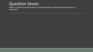 Question Seven
What is a topic you would like to read about from a featured artist during an
interview?
 