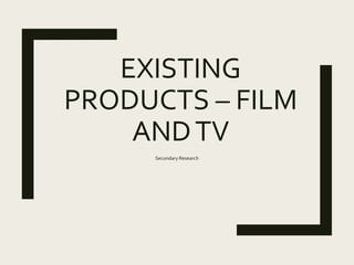 EXISTING
PRODUCTS – FILM
ANDTV
Secondary Research
 