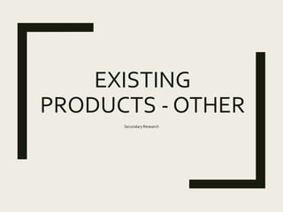 EXISTING
PRODUCTS - OTHER
Secondary Research
 