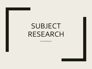 SUBJECT
RESEARCH
Secondary Research
 