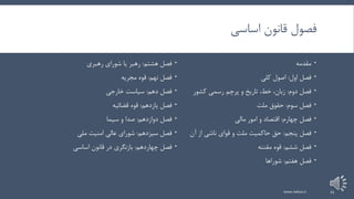 ‫اساسی‬ ‫قانون‬ ‫فصول‬
‫مقدمه‬
‫اول‬ ‫فصل‬:‫کلی‬ ‫اصول‬
‫دوم‬ ‫فصل‬:‫کشور‬ ‫رسمی‬ ‫پرچم‬ ‫و‬ ‫تاریخ‬ ،‫خط‬ ،‫زبان‬
‫سوم‬ ‫فصل‬:‫ملت‬ ‫حقوق‬
‫چهارم‬ ‫فصل‬:‫مالی‬ ‫امور‬ ‫و‬ ‫اقتصاد‬
‫پنجم‬ ‫فصل‬:‫آن‬ ‫از‬ ‫ناشی‬ ‫قوای‬ ‫و‬ ‫ملت‬ ‫حاکمیت‬ ‫حق‬
‫ششم‬ ‫فصل‬:‫مقننه‬ ‫قوه‬
‫هفتم‬ ‫فصل‬:‫شوراها‬
‫هشتم‬ ‫فصل‬:‫رهبری‬ ‫شورای‬ ‫یا‬ ‫رهبر‬
‫نهم‬ ‫فصل‬:‫مجریه‬ ‫قوه‬
‫دهم‬ ‫فصل‬:‫خارجی‬ ‫سیاست‬
‫یازدهم‬ ‫فصل‬:‫قضائیه‬ ‫قوه‬
‫دوازدهم‬ ‫فصل‬:‫سیما‬ ‫و‬ ‫صدا‬
‫سیزدهم‬ ‫فصل‬:‫ملی‬ ‫امنیت‬ ‫عالی‬ ‫شورای‬
‫چهاردهم‬ ‫فصل‬:‫اساسی‬ ‫قانون‬ ‫در‬ ‫بازنگری‬
www.nekoo.ir 21
 