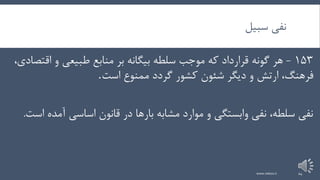 ‫سبیل‬ ‫نفی‬
153-‫اق‬ ‫و‬ ‫طبیعی‬ ‫منابع‬ ‫بر‬ ‫بیگانه‬ ‫سلطه‬ ‫موجب‬ ‫که‬ ‫قرارداد‬ ‫گونه‬ ‫هر‬،‫تصادی‬
‫است‬ ‫ممنوع‬ ‫گردد‬ ‫کشور‬ ‫شئون‬ ‫دیگر‬ ‫و‬ ‫ارتش‬ ،‫فرهنگ‬.
‫آمد‬ ‫اساسی‬ ‫قانون‬ ‫در‬ ‫بارها‬ ‫مشابه‬ ‫موارد‬ ‫و‬ ‫وابستگی‬ ‫نفی‬ ،‫سلطه‬ ‫نفی‬‫است‬ ‫ه‬.
www.nekoo.ir 24
 