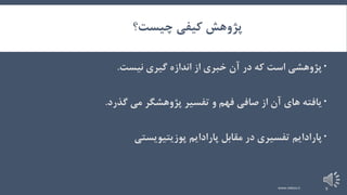 ‫چیست؟‬ ‫کیفی‬ ‫پژوهش‬
‫نیست‬ ‫گیری‬ ‫اندازه‬ ‫از‬ ‫خبری‬ ‫آن‬ ‫در‬ ‫که‬ ‫است‬ ‫پژوهشی‬.
‫گذرد‬ ‫می‬ ‫پژوهشگر‬ ‫تفسیر‬ ‫و‬ ‫فهم‬ ‫صافی‬ ‫از‬ ‫آن‬ ‫های‬ ‫یافته‬.
‫پارادایم‬ ‫مقابل‬ ‫در‬ ‫تفسیری‬ ‫پارادایم‬‫پوزیتیویستی‬
www.nekoo.ir 9
 