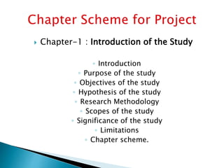  Chapter-1 : Introduction of the Study
◦ Introduction
◦ Purpose of the study
◦ Objectives of the study
◦ Hypothesis of the study
◦ Research Methodology
◦ Scopes of the study
◦ Significance of the study
◦ Limitations
◦ Chapter scheme.
 