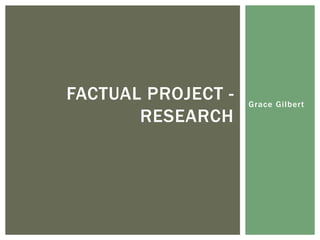 Grace Gilbert
FACTUAL PROJECT -
RESEARCH
 