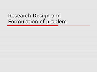 Research Design and
Formulation of problem
 