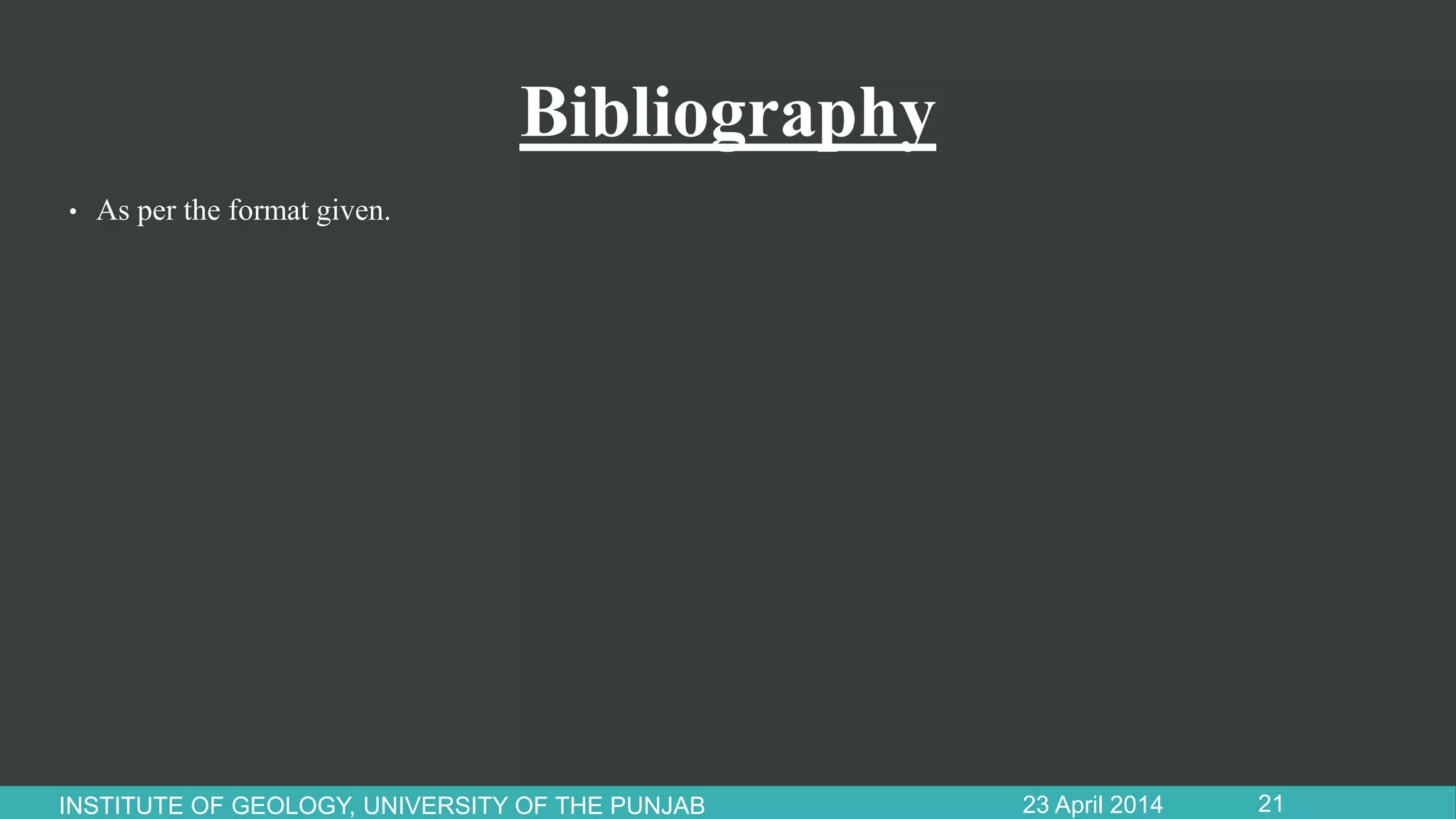 Bibliography
• As per the format given.
23 April 2014INSTITUTE OF GEOLOGY, UNIVERSITY OF THE PUNJAB 21
 