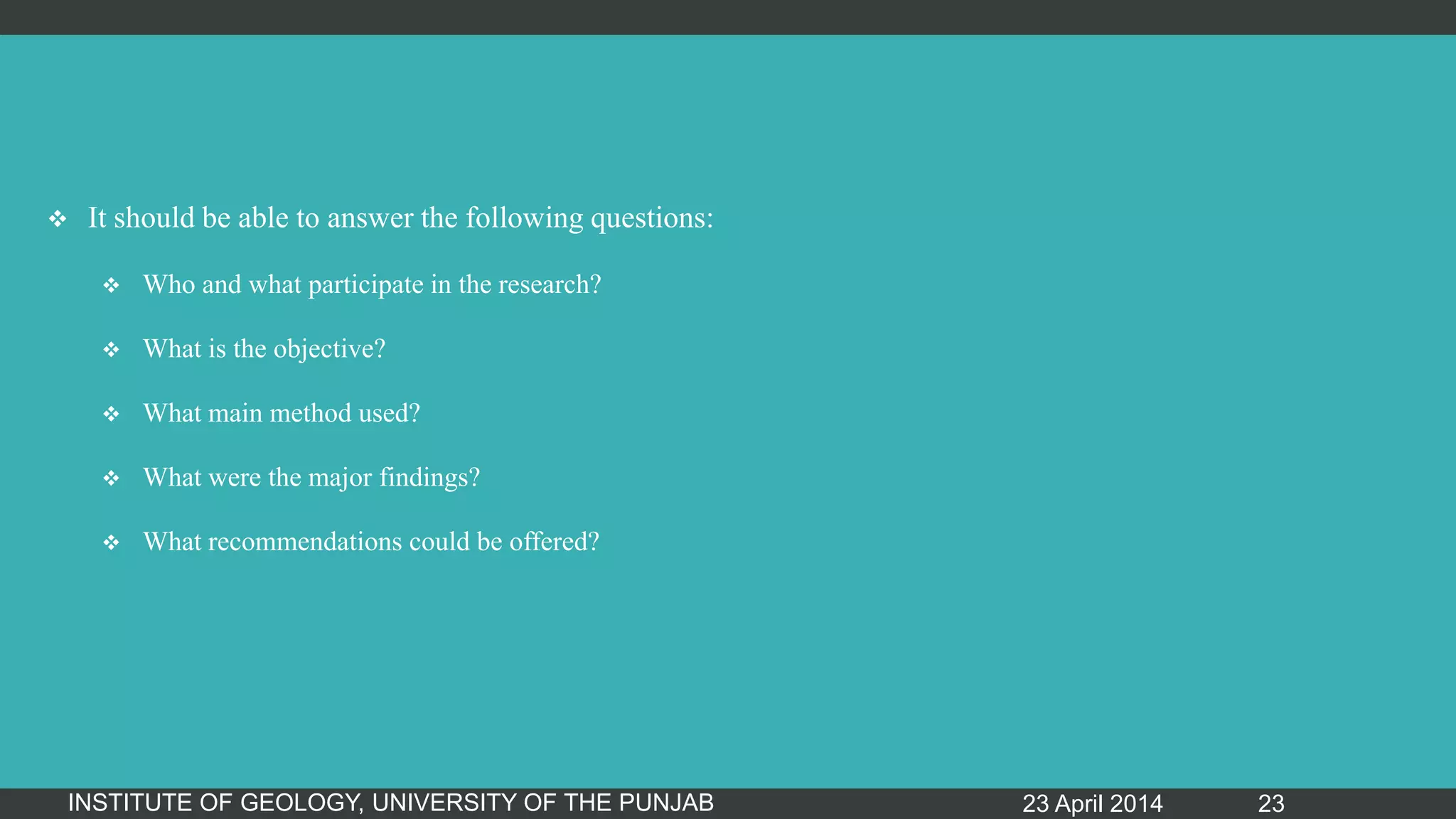 It should be able to answer the following questions:
 Who and what participate in the research?
 What is the objective?
 What main method used?
 What were the major findings?
 What recommendations could be offered?
23 April 2014INSTITUTE OF GEOLOGY, UNIVERSITY OF THE PUNJAB 23
 