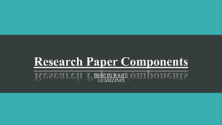 Research Paper Components
HOW TO WRITE
GUIDELINES
 