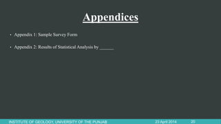 Appendices
• Appendix 1: Sample Survey Form
• Appendix 2: Results of Statistical Analysis by ______
23 April 2014INSTITUTE OF GEOLOGY, UNIVERSITY OF THE PUNJAB 20
 