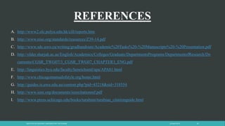 REFERENCES
23 April 2014INSTITUTE OF GEOLOGY, UNIVERSITY OF THE PUNJAB 45
A. http://www2.elc.polyu.edu.hk/cill/reports.htm
B. http://www.niso.org/standards/resources/Z39-14.pdf
C. http://www.sdc.uwo.ca/writing/gradhandouts/Academic%20Tasks%20-%20Manuscripts%20-%20Presentation.pdf
D. http://older.sharjah.ac.ae/English/Academics/Colleges/Graduate/DepartmentsPrograms/DepartmentofResearch/Do
cuments/CGSR_TWG07/3_CGSR_TWG07_CHAPTER3_ENG.pdf
E. http://linguistics.byu.edu/faculty/henrichsenl/apa/APA01.html
F. http://www.chicagomanualofstyle.org/home.html
G. http://guides.is.uwa.edu.au/content.php?pid=43218&sid=318554
H. http://www.ieee.org/documents/ieeecitationref.pdf
I. http://www.press.uchicago.edu/books/turabian/turabian_citationguide.html
 