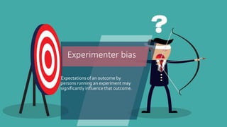 Expectations of an outcome by
persons running an experiment may
significantly influence that outcome.
Experimenter bias
 