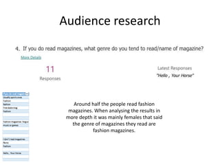 Audience research
Around half the people read fashion
magazines. When analysing the results in
more depth it was mainly females that said
the genre of magazines they read are
fashion magazines.
 