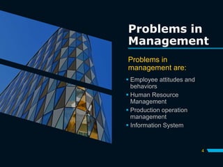Problems in
Management
Problems in
management are:
 Employee attitudes and
behaviors
 Human Resource
Management
 Production operation
management
 Information System
4
 