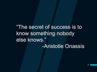 6
“The secret of success is to
know something nobody
else knows.”
-Aristotle Onassis
 