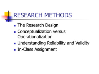 RESEARCH METHODS
 The Research Design
 Conceptualization versus
Operationalization
 Understanding Reliability and Validity
 In-Class Assignment
 