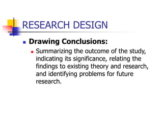 RESEARCH DESIGN
 Drawing Conclusions:
 Summarizing the outcome of the study,
indicating its significance, relating the
findings to existing theory and research,
and identifying problems for future
research.
 
