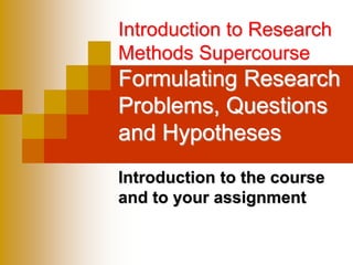 Introduction to Research
Methods Supercourse
Formulating Research
Problems, Questions
and Hypotheses
Introduction to the course
and to your assignment
 