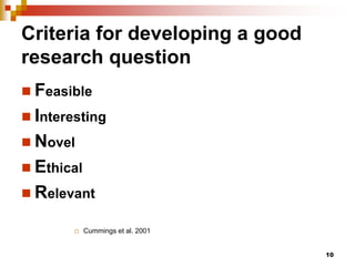 10
Criteria for developing a good
research question
 Feasible
 Interesting
 Novel
 Ethical
 Relevant
 Cummings et al...