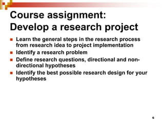 6
Course assignment:
Develop a research project
 Learn the general steps in the research process
from research idea to pr...