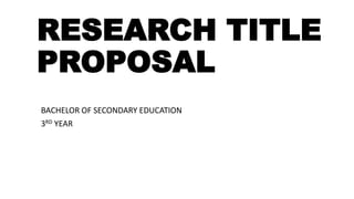RESEARCH TITLE
PROPOSAL
BACHELOR OF SECONDARY EDUCATION
3RD YEAR
 