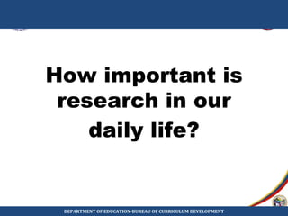 How important is
research in our
daily life?
Presentation Flow
DEPARTMENT OF EDUCATION-BUREAU OF CURRICULUM DEVELOPMENT
 