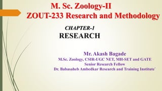 M. Sc. Zoology-II
ZOUT-233 Research and Methodology
CHAPTER-1
RESEARCH
Mr. Akash Bagade
M.Sc. Zoology, CSIR-UGC NET, MH-SET and GATE
Senior Research Fellow
Dr. Babasaheb Ambedkar Research and Training Institute`
 