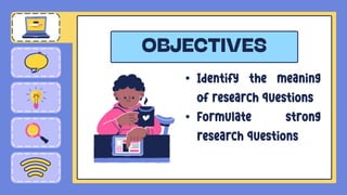 • Identify the meaning
of research questions
• Formulate strong
research questions
 