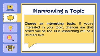 Choose an interesting topic. If you’re
interested in your topic, chances are that
others will be, too. Plus researching will be a
lot more fun!
 