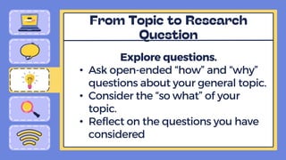 Explore questions.
• Ask open-ended “how” and “why”
questions about your general topic.
• Consider the “so what” of your
topic.
• Reflect on the questions you have
considered
 
