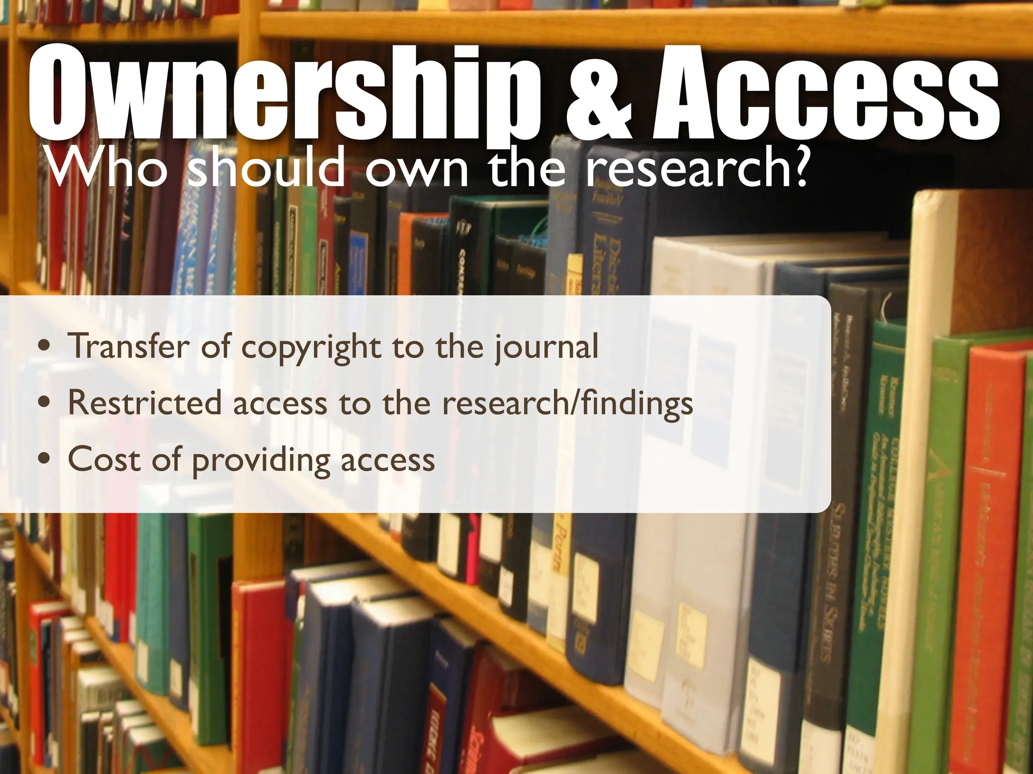 Ownership & Access
Who should own the research?
• Transfer of copyright to the journal
• Restricted access to the research/
fi
ndings
• Cost of providing access
 