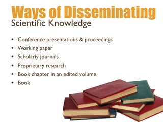 Ways of Disseminating
• Conference presentations & proceedings
• Working paper
• Scholarly journals
• Proprietary research
• Book chapter in an edited volume
• Book
Scienti
fi
c Knowledge
 