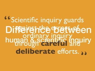 Difference between
human & scienti
fi
c inquiry
Scienti
fi
c inquiry guards
against the errors of
ordinary inquiry
through careful and
deliberate efforts.
“
“
 