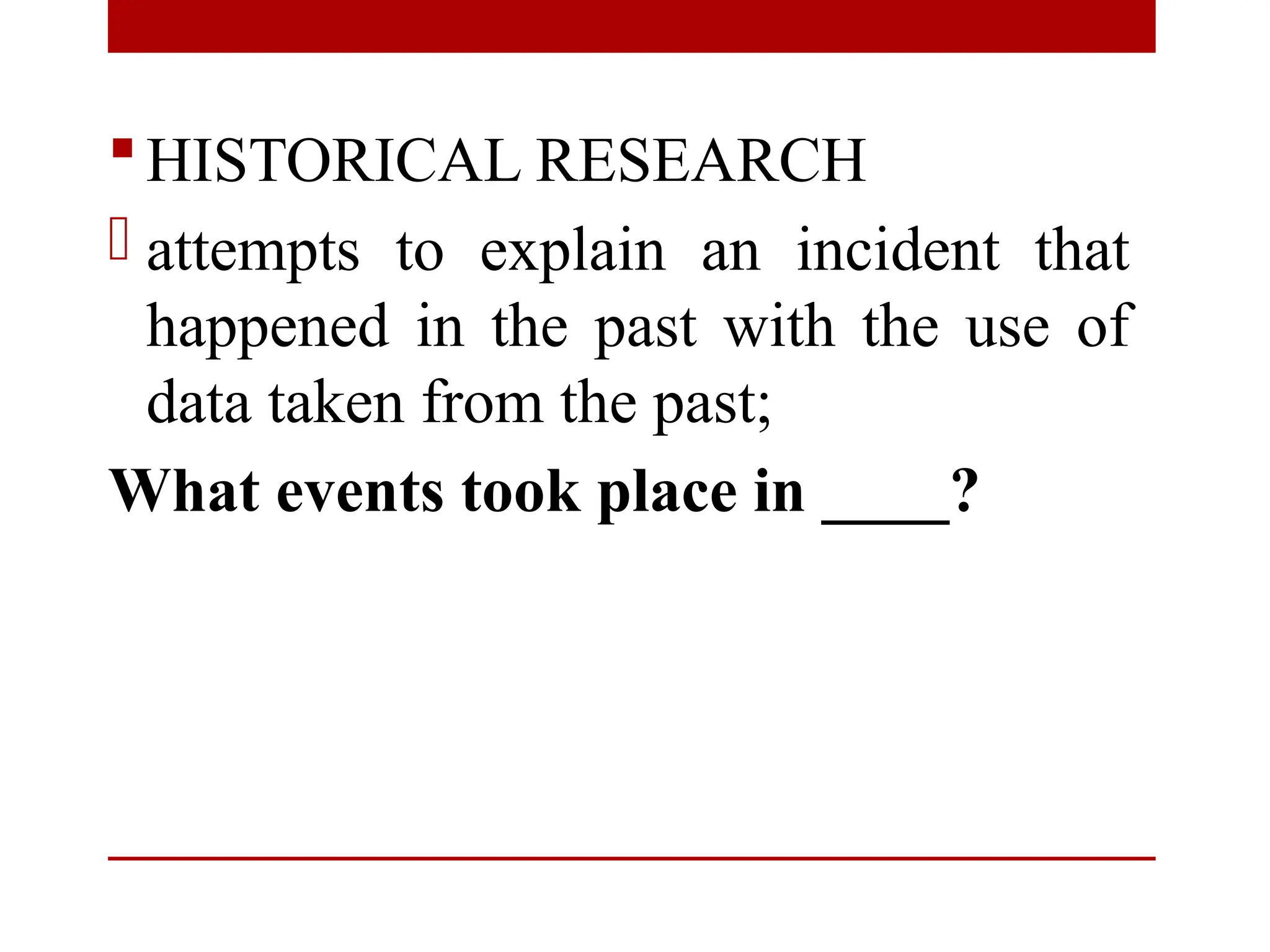 HISTORICAL RESEARCH
- attempts to explain an incident that
happened in the past with the use of
data taken from the past;
What events took place in ____?
 