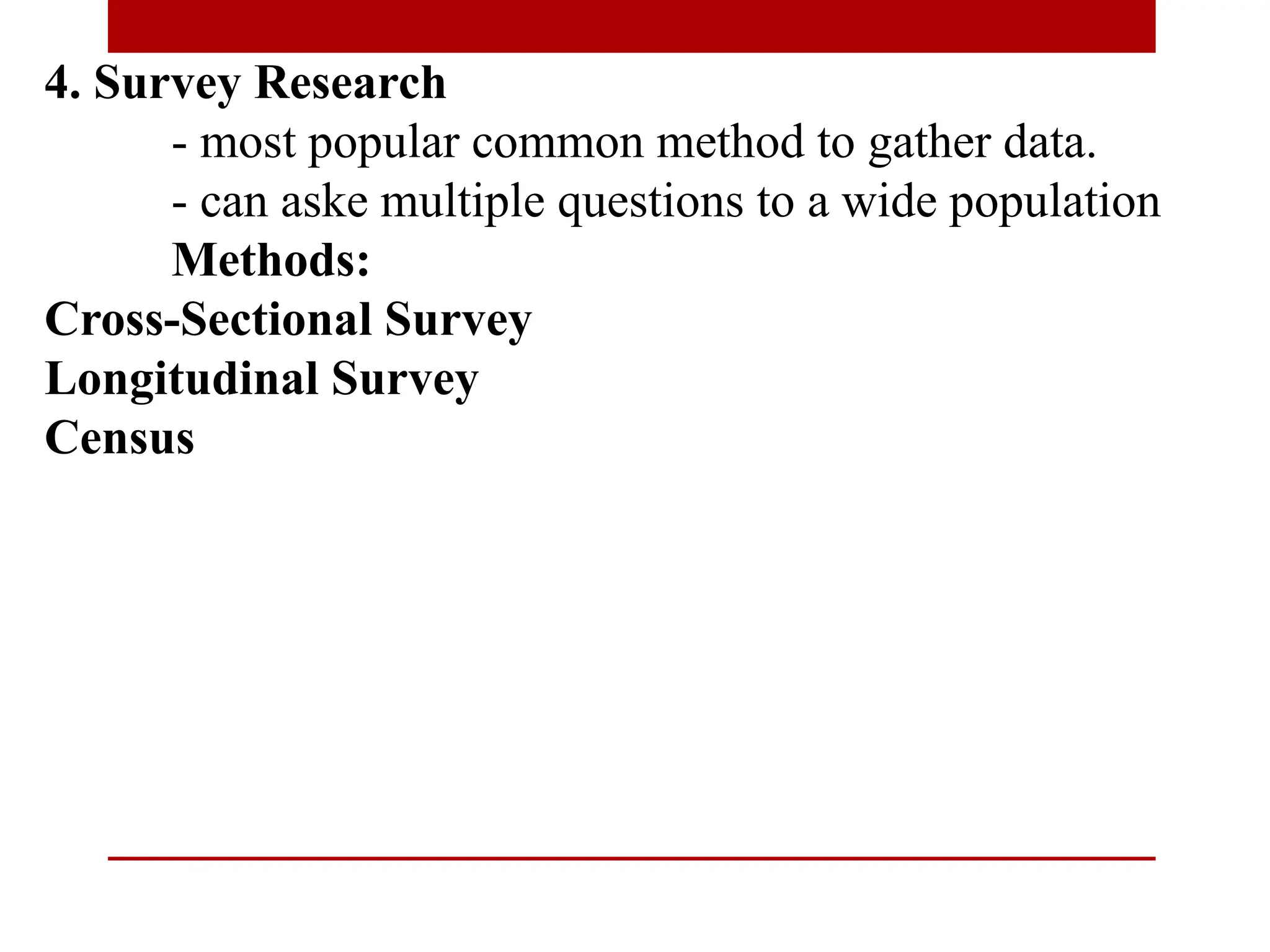 4. Survey Research
- most popular common method to gather data.
- can aske multiple questions to a wide population
Methods:
Cross-Sectional Survey
Longitudinal Survey
Census
 