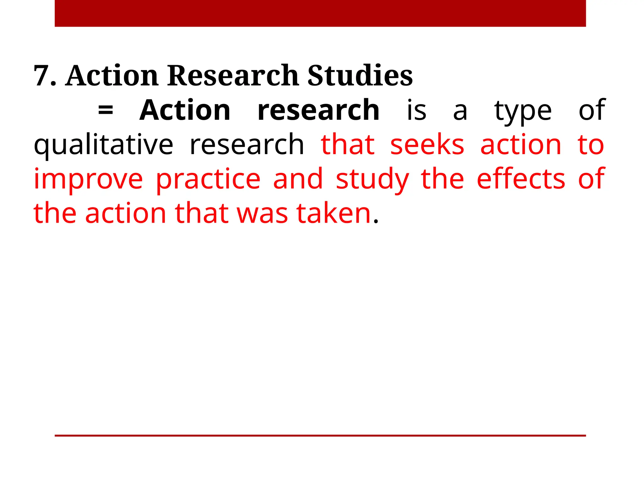 7. Action Research Studies
= Action research is a type of
qualitative research that seeks action to
improve practice and study the effects of
the action that was taken.
 